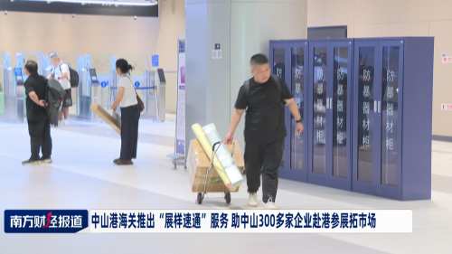 中山港海关推出“展样速通”服务 助力企业赴港参展拓市场